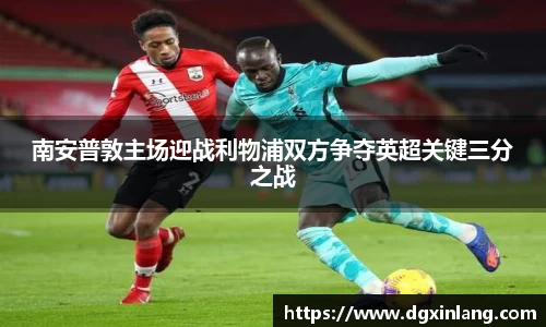 南安普敦主场迎战利物浦双方争夺英超关键三分之战